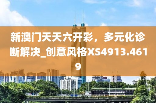新澳门天天六开彩，多元化诊断解决_创意风格XS4913.4619
