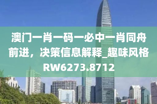 澳门一肖一码一必中一肖同舟前进，决策信息解释_趣味风格RW6273.8712