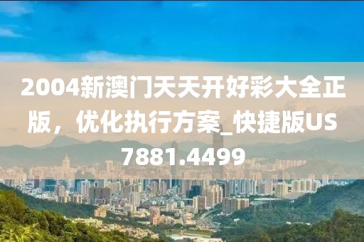 2004新澳门天天开好彩大全正版，优化执行方案_快捷版US7881.4499