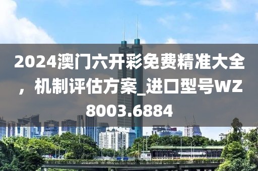 2024澳门六开彩免费精准大全，机制评估方案_进口型号WZ8003.6884
