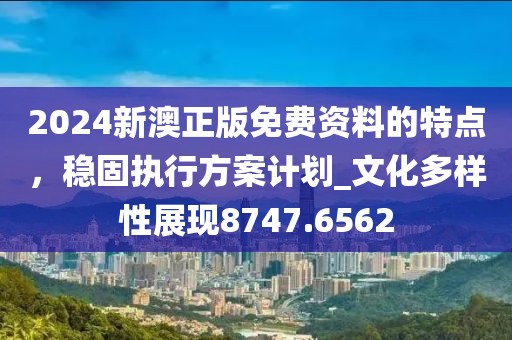 2024新澳正版免费资料的特点，稳固执行方案计划_文化多样性展现8747.6562