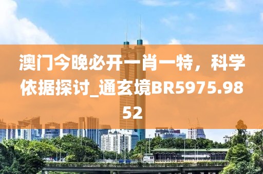 澳门今晚必开一肖一特，科学依据探讨_通玄境BR5975.9852