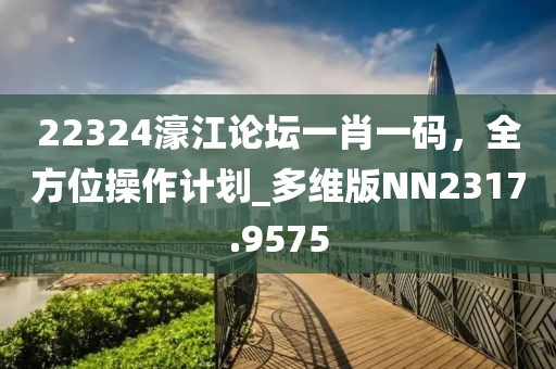 22324濠江论坛一肖一码，全方位操作计划_多维版NN2317.9575