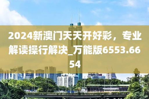 2024新澳门天天开好彩，专业解读操行解决_万能版6553.6654