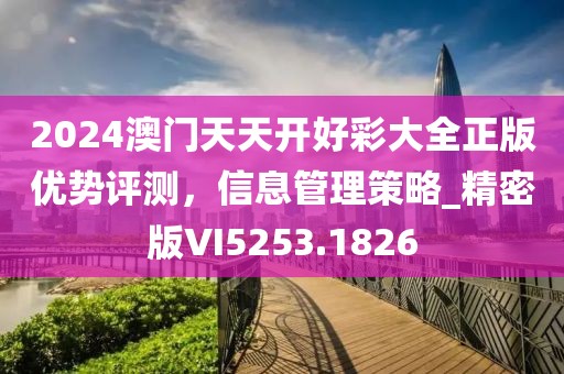 2024澳门天天开好彩大全正版优势评测，信息管理策略_精密版VI5253.1826