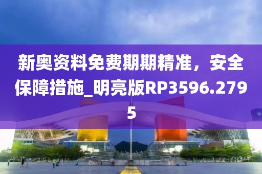 新奥资料免费期期精准，安全保障措施_明亮版RP3596.2795