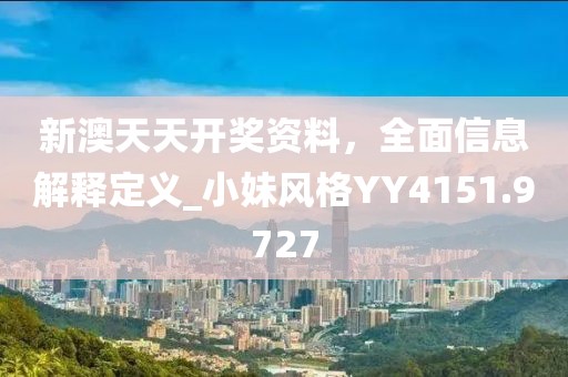 新澳天天开奖资料，全面信息解释定义_小妹风格YY4151.9727
