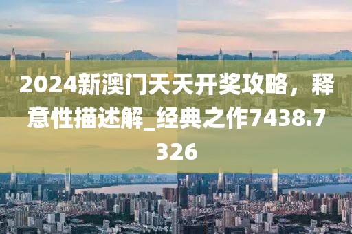 2024新澳门天天开奖攻略，释意性描述解_经典之作7438.7326
