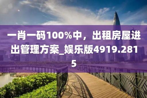 一肖一码100%中，出租房屋进出管理方案_娱乐版4919.2815