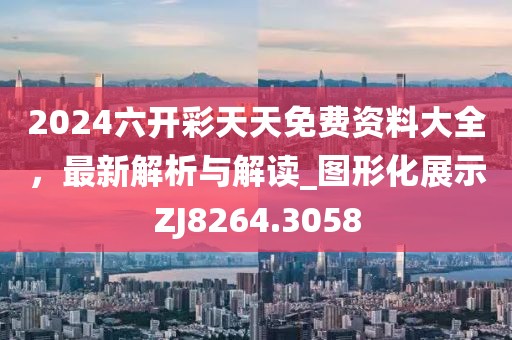 2024六开彩天天免费资料大全，最新解析与解读_图形化展示ZJ8264.3058