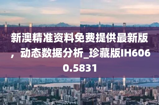 新澳精准资料免费提供最新版，动态数据分析_珍藏版IH6060.5831