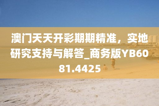 澳门天天开彩期期精准，实地研究支持与解答_商务版YB6081.4425