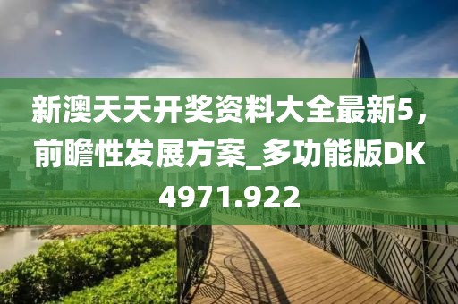 新澳天天开奖资料大全最新5，前瞻性发展方案_多功能版DK4971.922