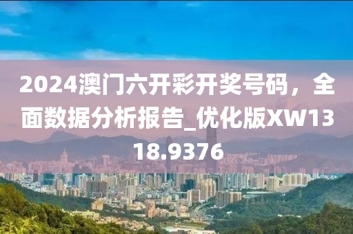 2024澳门六开彩开奖号码，全面数据分析报告_优化版XW1318.9376