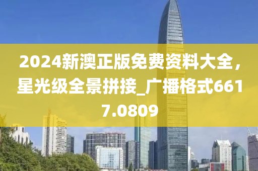 2024新澳正版免费资料大全，星光级全景拼接_广播格式6617.0809