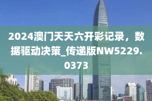 2024澳门天天六开彩记录，数据驱动决策_传递版NW5229.0373