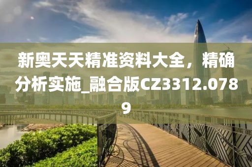 新奥天天精准资料大全，精确分析实施_融合版CZ3312.0789