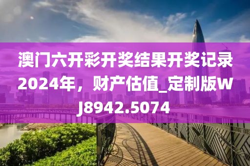 澳门六开彩开奖结果开奖记录2024年，财产估值_定制版WJ8942.5074