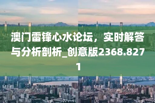 澳门雷锋心水论坛，实时解答与分析剖析_创意版2368.8271