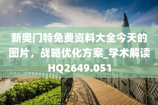 新奥门特免费资料大全今天的图片，战略优化方案_学术解读HQ2649.051