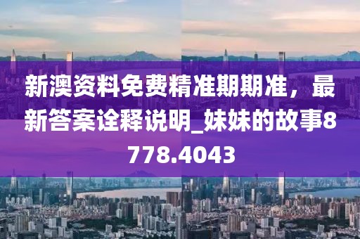 新澳资料免费精准期期准，最新答案诠释说明_妹妹的故事8778.4043