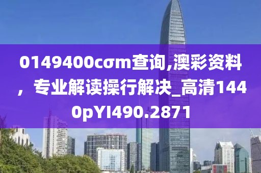 0149400cσm查询,澳彩资料，专业解读操行解决_高清1440pYI490.2871