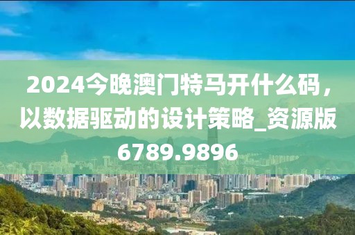 2024今晚澳门特马开什么码，以数据驱动的设计策略_资源版6789.9896
