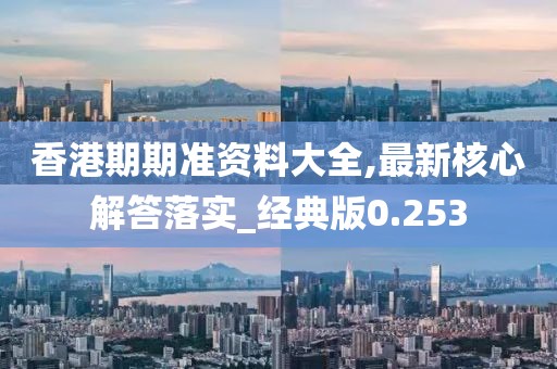 香港期期准资料大全,最新核心解答落实_经典版0.253