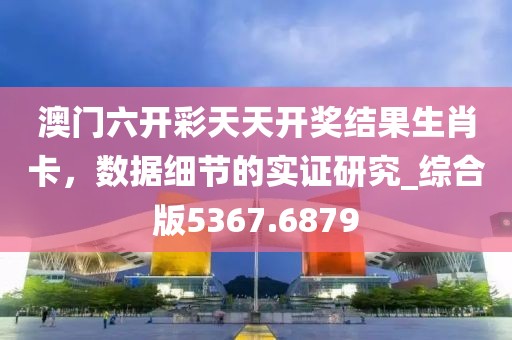 澳门六开彩天天开奖结果生肖卡，数据细节的实证研究_综合版5367.6879