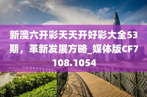 新澳六开彩天天开好彩大全53期，革新发展方略_媒体版CF7108.1054
