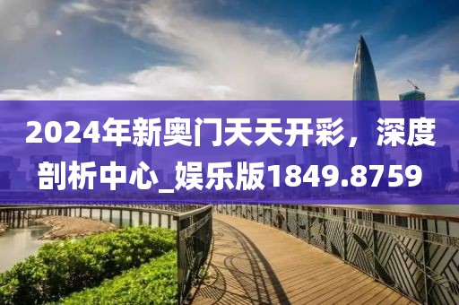 2024年新奥门天天开彩，深度剖析中心_娱乐版1849.8759