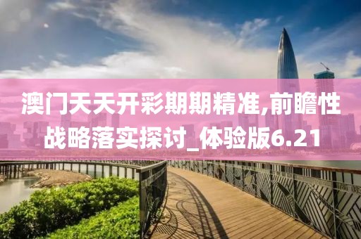 澳门天天开彩期期精准,前瞻性战略落实探讨_体验版6.21