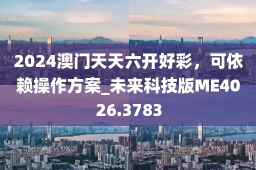 2024澳门天天六开好彩，可依赖操作方案_未来科技版ME4026.3783