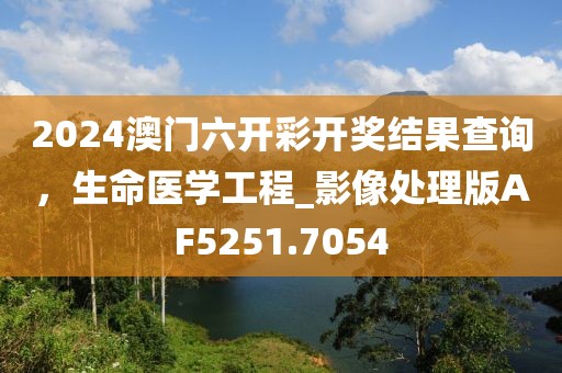 2024澳门六开彩开奖结果查询，生命医学工程_影像处理版AF5251.7054