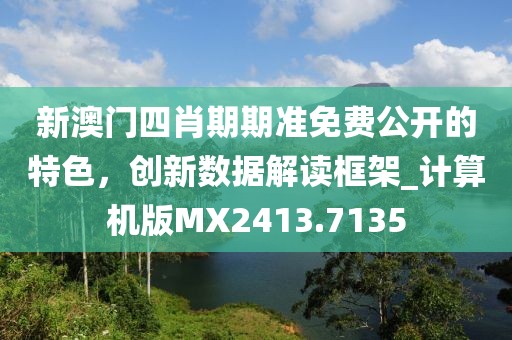 新澳门四肖期期准免费公开的特色，创新数据解读框架_计算机版MX2413.7135