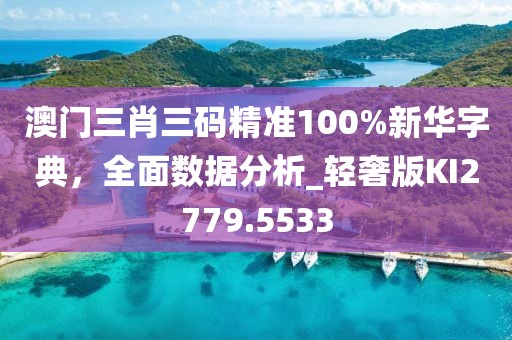 澳门三肖三码精准100%新华字典，全面数据分析_轻奢版KI2779.5533