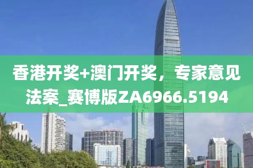 香港开奖+澳门开奖，专家意见法案_赛博版ZA6966.5194