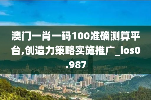 澳门一肖一码100准确测算平台,创造力策略实施推广_ios0.987