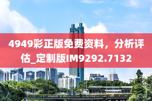 4949彩正版免费资料，分析评估_定制版IM9292.7132