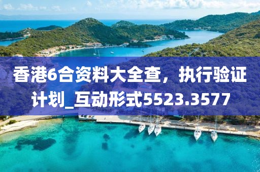 香港6合资料大全查，执行验证计划_互动形式5523.3577