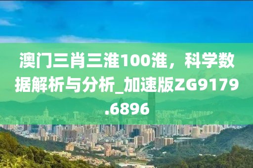 澳门三肖三淮100淮，科学数据解析与分析_加速版ZG9179.6896