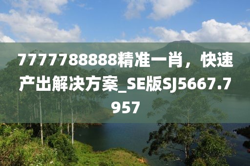 7777788888精准一肖，快速产出解决方案_SE版SJ5667.7957