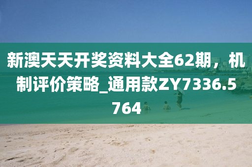 新澳天天开奖资料大全62期，机制评价策略_通用款ZY7336.5764