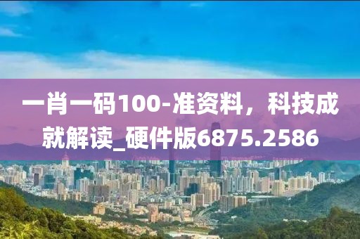 一肖一码100-准资料，科技成就解读_硬件版6875.2586