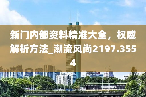 新门内部资料精准大全，权威解析方法_潮流风尚2197.3554