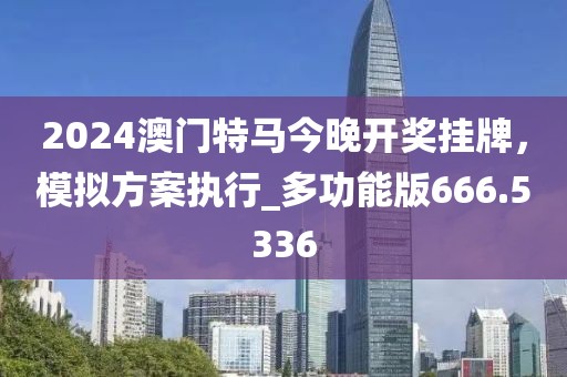 2024澳门特马今晚开奖挂牌，模拟方案执行_多功能版666.5336
