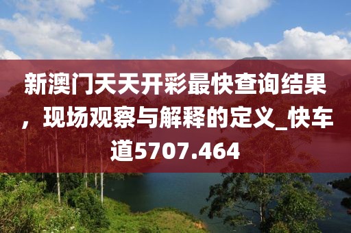 新澳门天天开彩最快查询结果，现场观察与解释的定义_快车道5707.464
