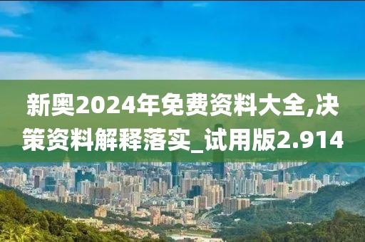 新奥2024年免费资料大全,决策资料解释落实_试用版2.914