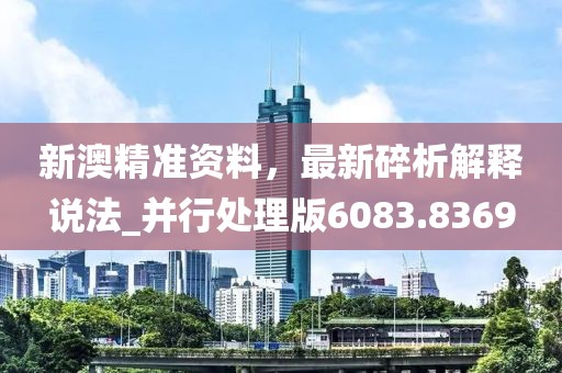新澳精准资料，最新碎析解释说法_并行处理版6083.8369