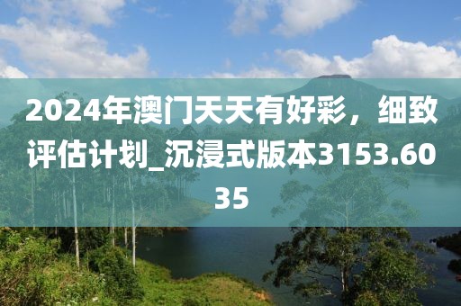 2024年澳门天天有好彩，细致评估计划_沉浸式版本3153.6035